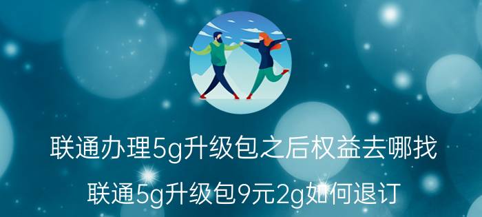 联通办理5g升级包之后权益去哪找 联通5g升级包9元2g如何退订？